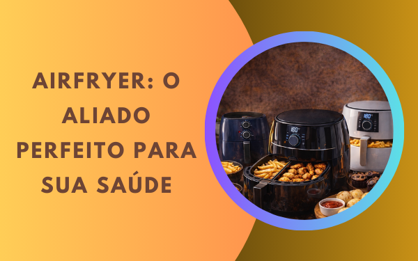 Airfryer: o aliado perfeito para sua saúde