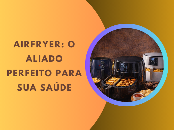 Airfryer: o aliado perfeito para sua saúde