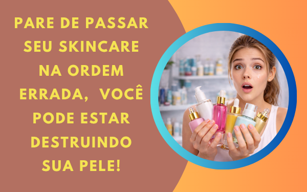 Pare de passar seu skincare na ordem errada e transforme sua pele
