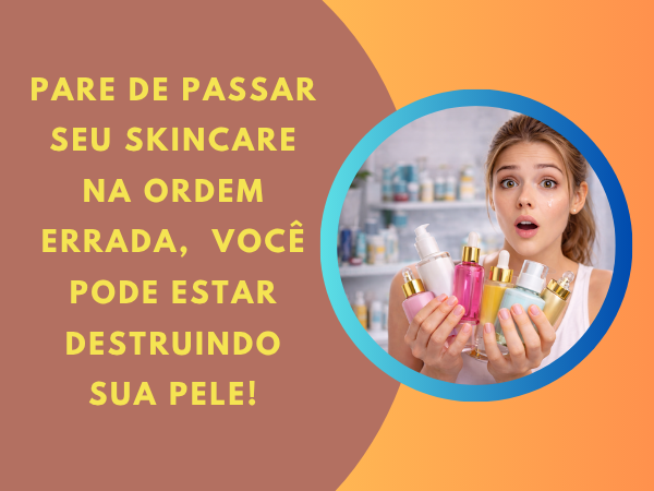 Pare de passar seu skincare na ordem errada e transforme sua pele